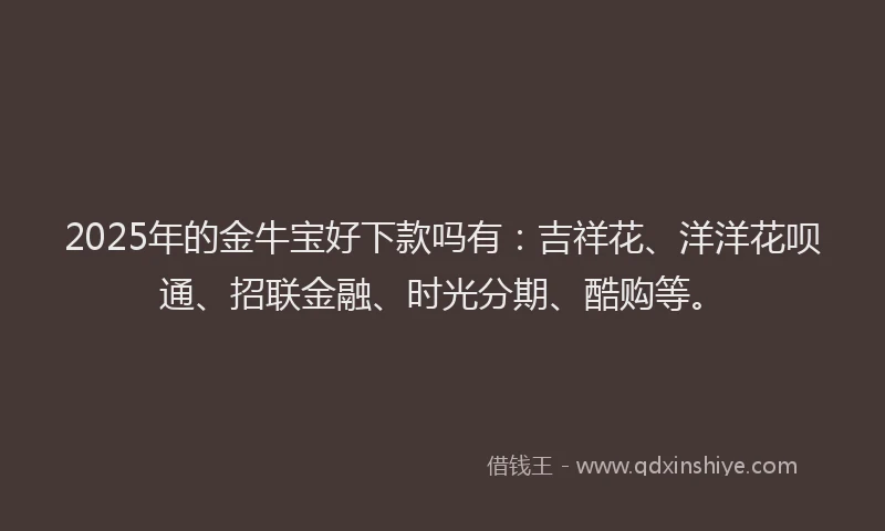 2025年的金牛宝好下款吗有：吉祥花、洋洋花呗通、招联金融、时光分期、酷购等。