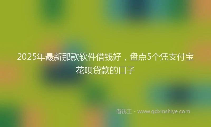 2025年最新那款软件借钱好，盘点5个凭支付宝花呗贷款的口子