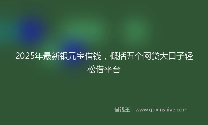 2025年最新银元宝借钱，概括五个网贷大口子轻松借平台