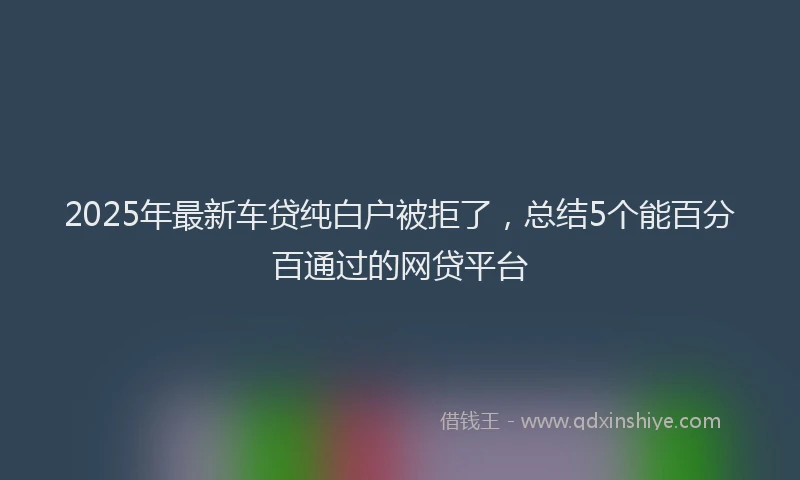 2025年最新车贷纯白户被拒了，总结5个能百分百通过的网贷平台