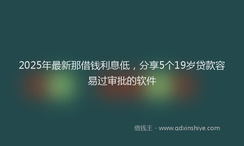2025年最新那借钱利息低，分享5个19岁贷款容易过审批的软件