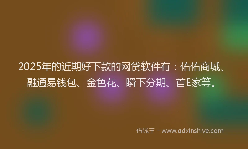 2025年的近期好下款的网贷软件有：佑佑商城、融通易钱包、金色花、瞬下分期、首E家等。