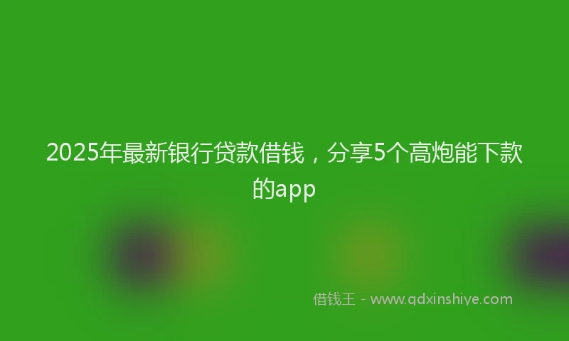 2025年最新银行贷款借钱，分享5个高炮能下款的app
