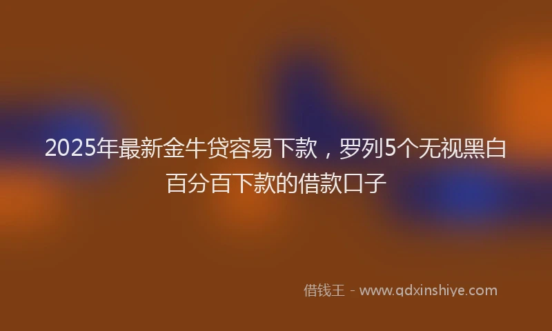 2025年最新金牛贷容易下款，罗列5个无视黑白百分百下款的借款口子