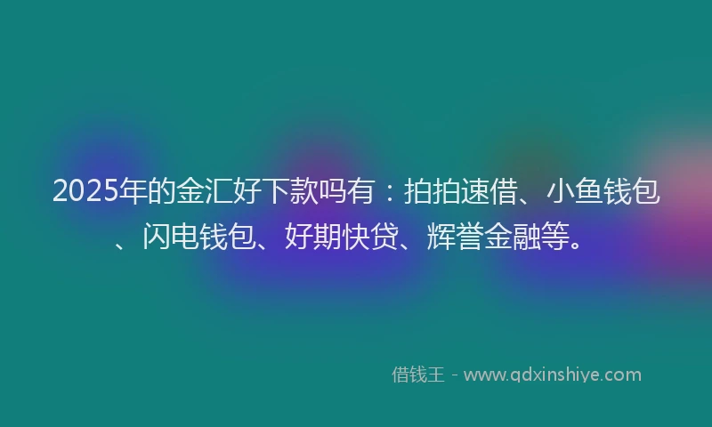2025年的金汇好下款吗有：拍拍速借、小鱼钱包、闪电钱包、好期快贷、辉誉金融等。