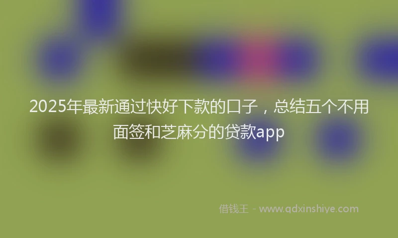 2025年最新通过快好下款的口子，总结五个不用面签和芝麻分的贷款app