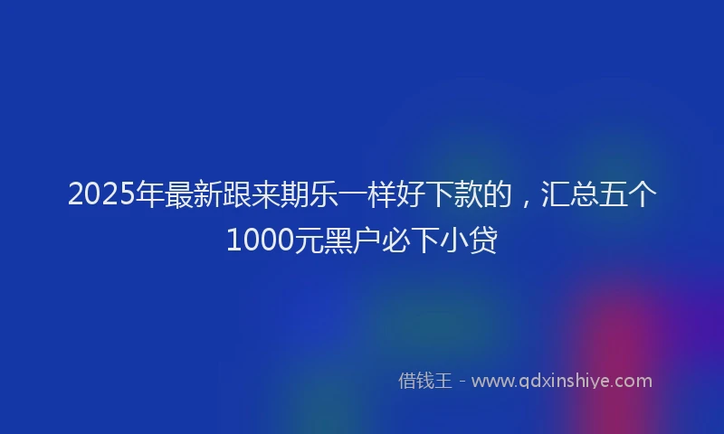 2025年最新跟来期乐一样好下款的，汇总五个1000元黑户必下小贷