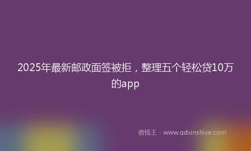 2025年最新邮政面签被拒，整理五个轻松贷10万的app
