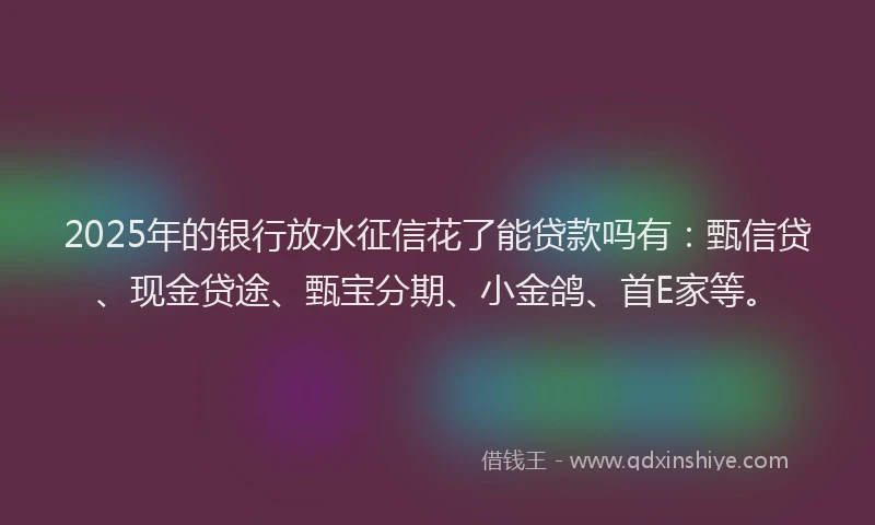 2025年的银行放水征信花了能贷款吗有：甄信贷、现金贷途、甄宝分期、小金鸽、首E家等。