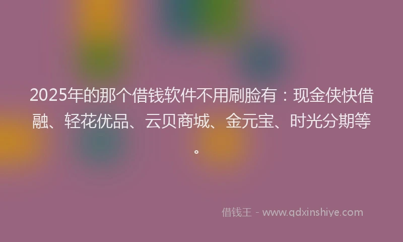 2025年的那个借钱软件不用刷脸有：现金侠快借融、轻花优品、云贝商城、金元宝、时光分期等。