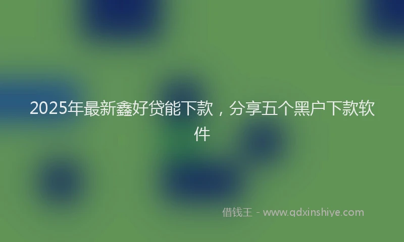 2025年最新鑫好贷能下款，分享五个黑户下款软件