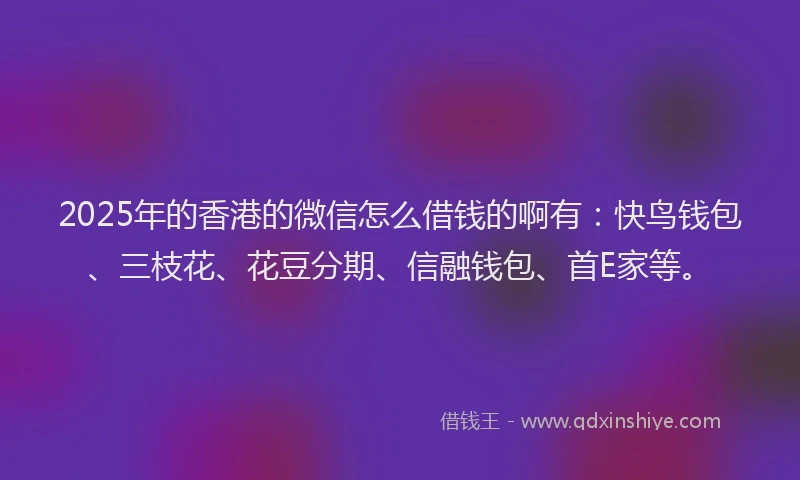 2025年的香港的微信怎么借钱的啊有：快鸟钱包、三枝花、花豆分期、信融钱包、首E家等。