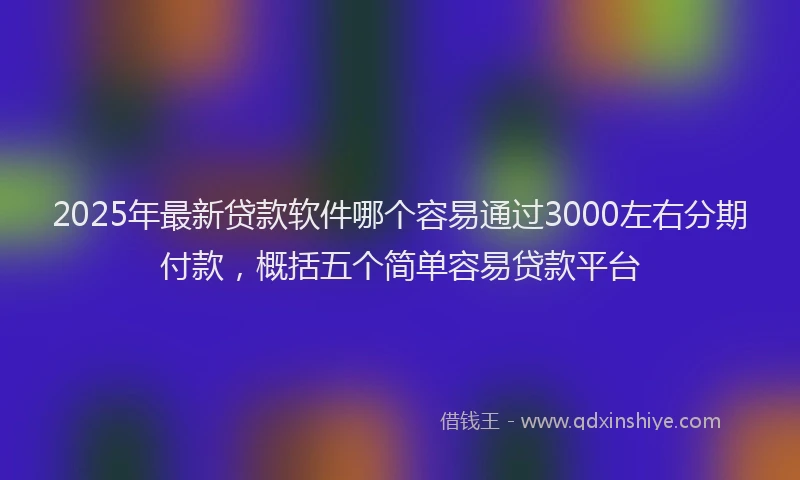2025年最新贷款软件哪个容易通过3000左右分期付款，概括五个简单容易贷款平台