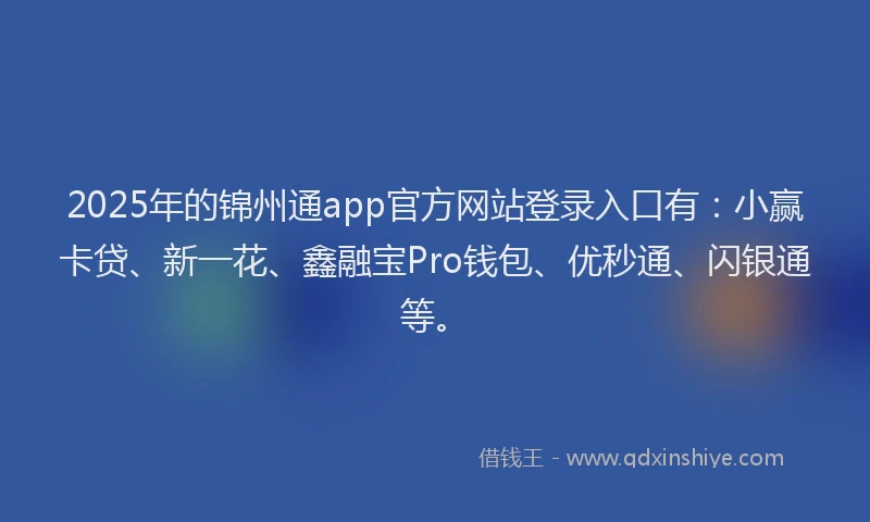 2025年的锦州通app官方网站登录入口有：小赢卡贷、新一花、鑫融宝Pro钱包、优秒通、闪银通等。