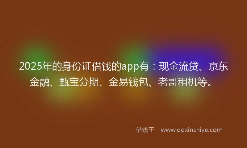 2025年的身份证借钱的app有：现金流贷、京东金融、甄宝分期、金易钱包、老哥租机等。