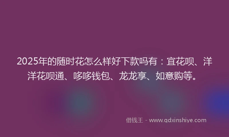 2025年的随时花怎么样好下款吗有：宜花呗、洋洋花呗通、哆哆钱包、龙龙享、如意购等。