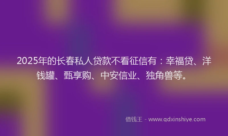 2025年的长春私人贷款不看征信有：幸福贷、洋钱罐、甄享购、中安信业、独角兽等。