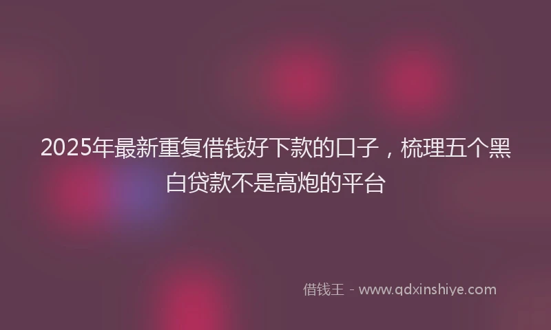 2025年最新重复借钱好下款的口子，梳理五个黑白贷款不是高炮的平台