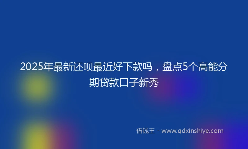 2025年最新还呗最近好下款吗，盘点5个高能分期贷款口子新秀