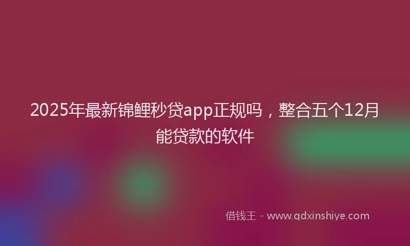 2025年最新锦鲤秒贷app正规吗，整合五个12月能贷款的软件