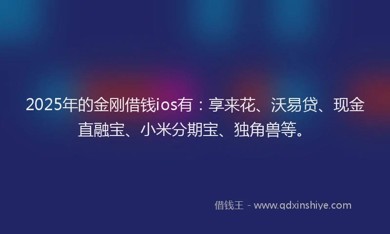 2025年的金刚借钱ios有：享来花、沃易贷、现金直融宝、小米分期宝、独角兽等。