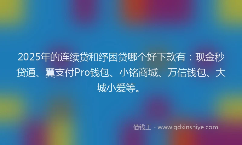 2025年的连续贷和纾困贷哪个好下款有：现金秒贷通、翼支付Pro钱包、小铭商城、万信钱包、大城小爱等。