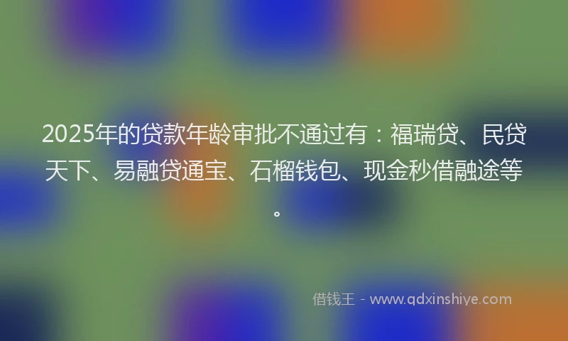 2025年的贷款年龄审批不通过有：福瑞贷、民贷天下、易融贷通宝、石榴钱包、现金秒借融途等。