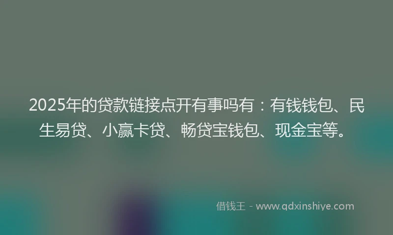 2025年的贷款链接点开有事吗有：有钱钱包、民生易贷、小赢卡贷、畅贷宝钱包、现金宝等。