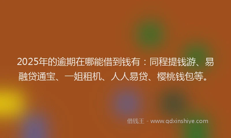 2025年的逾期在哪能借到钱有：同程提钱游、易融贷通宝、一姐租机、人人易贷、樱桃钱包等。