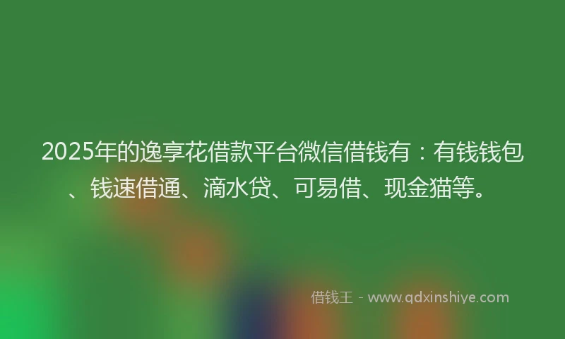 2025年的逸享花借款平台微信借钱有：有钱钱包、钱速借通、滴水贷、可易借、现金猫等。