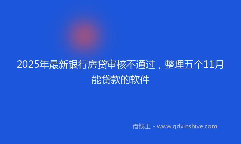 2025年最新银行房贷审核不通过，整理五个11月能贷款的软件