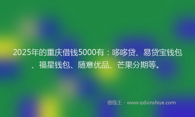 2025年的重庆借钱5000有：哆哆贷、易贷宝钱包、福星钱包、随意优品、芒果分期等。