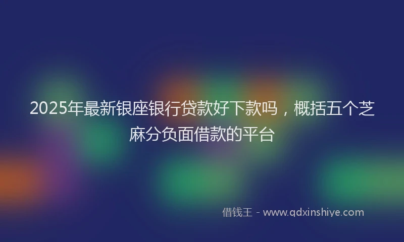2025年最新银座银行贷款好下款吗，概括五个芝麻分负面借款的平台
