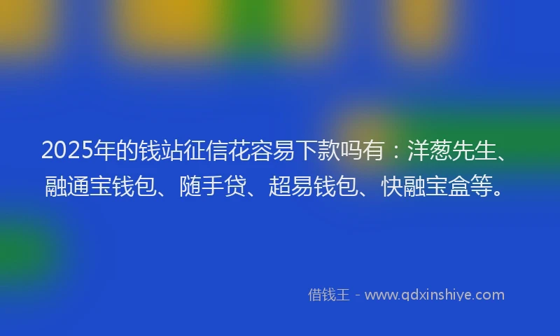 2025年的钱站征信花容易下款吗有：洋葱先生、融通宝钱包、随手贷、超易钱包、快融宝盒等。