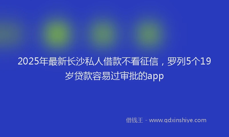 2025年最新长沙私人借款不看征信，罗列5个19岁贷款容易过审批的app