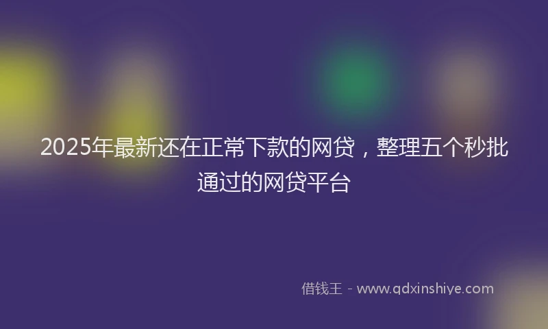 2025年最新还在正常下款的网贷，整理五个秒批通过的网贷平台