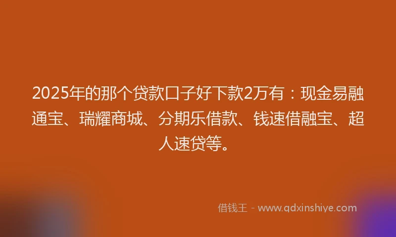 2025年的那个贷款口子好下款2万有：现金易融通宝、瑞耀商城、分期乐借款、钱速借融宝、超人速贷等。