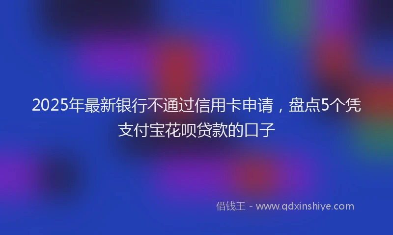 2025年最新银行不通过信用卡申请，盘点5个凭支付宝花呗贷款的口子