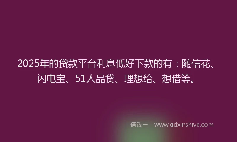 2025年的贷款平台利息低好下款的有：随信花、闪电宝、51人品贷、理想给、想借等。
