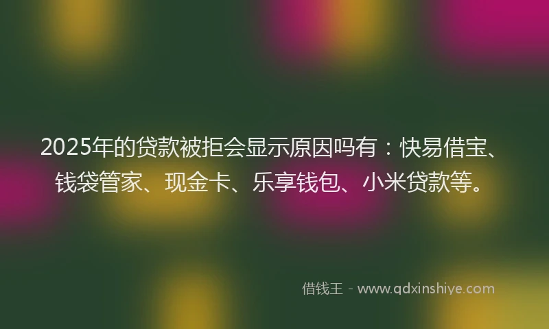 2025年的贷款被拒会显示原因吗有:快易借宝、钱袋管家、现金卡、乐享钱包、小米贷款等。