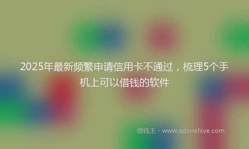 2025年最新频繁申请信用卡不通过，梳理5个手机上可以借钱的软件