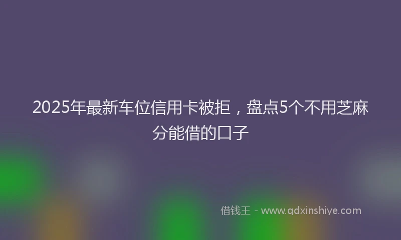 2025年最新车位信用卡被拒，盘点5个不用芝麻分能借的口子