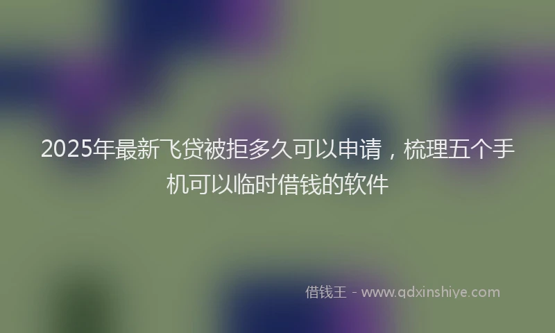 2025年最新飞贷被拒多久可以申请，梳理五个手机可以临时借钱的软件