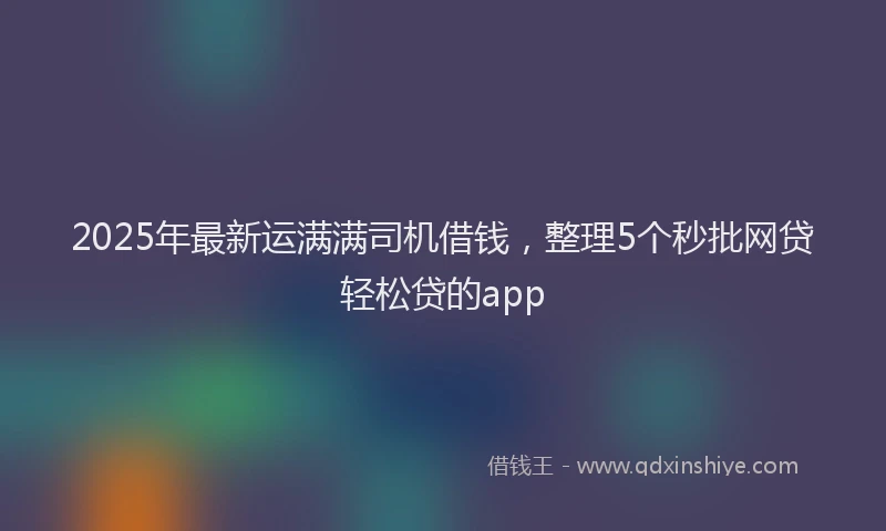 2025年最新运满满司机借钱，整理5个秒批网贷轻松贷的app