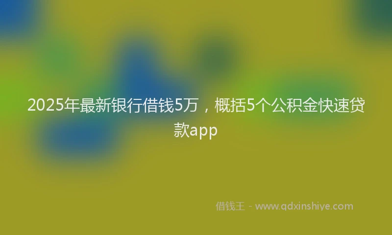 2025年最新银行借钱5万，概括5个公积金快速贷款app
