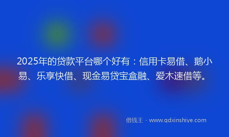 2025年的贷款平台哪个好有：信用卡易借、鹅小易、乐享快借、现金易贷宝盒融、爱木速借等。