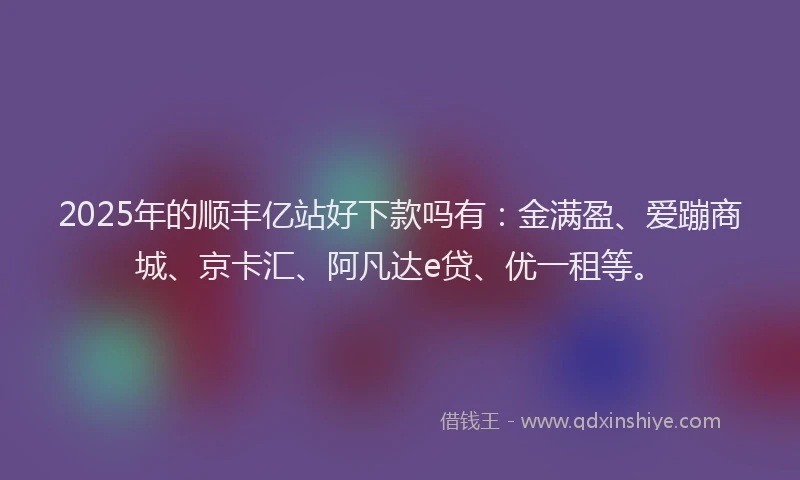2025年的顺丰亿站好下款吗有：金满盈、爱蹦商城、京卡汇、阿凡达e贷、优一租等。