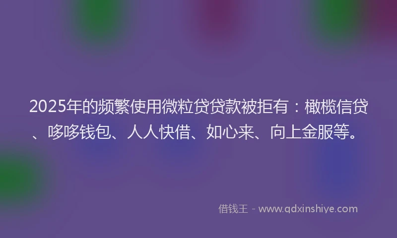 2025年的频繁使用微粒贷贷款被拒有：橄榄信贷、哆哆钱包、人人快借、如心来、向上金服等。