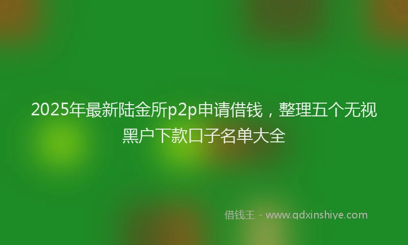 2025年最新陆金所p2p申请借钱，整理五个无视黑户下款口子名单大全