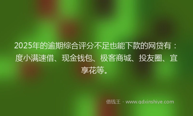 2025年的逾期综合评分不足也能下款的网贷有：度小满速借、现金钱包、极客商城、投友圈、宜享花等。